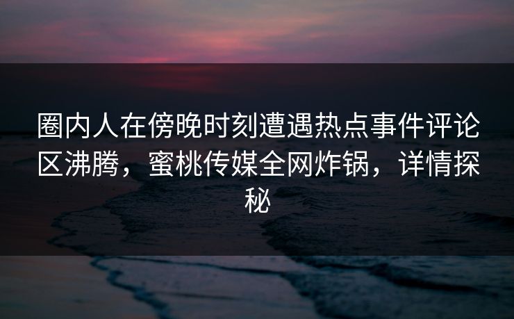 圈内人在傍晚时刻遭遇热点事件评论区沸腾，蜜桃传媒全网炸锅，详情探秘