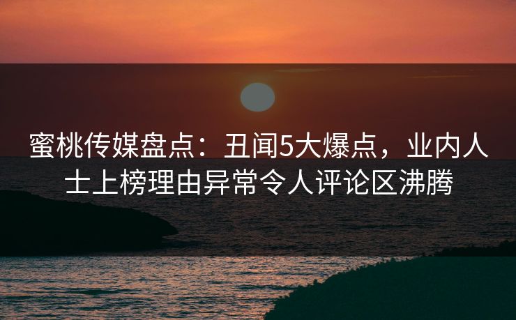 蜜桃传媒盘点：丑闻5大爆点，业内人士上榜理由异常令人评论区沸腾