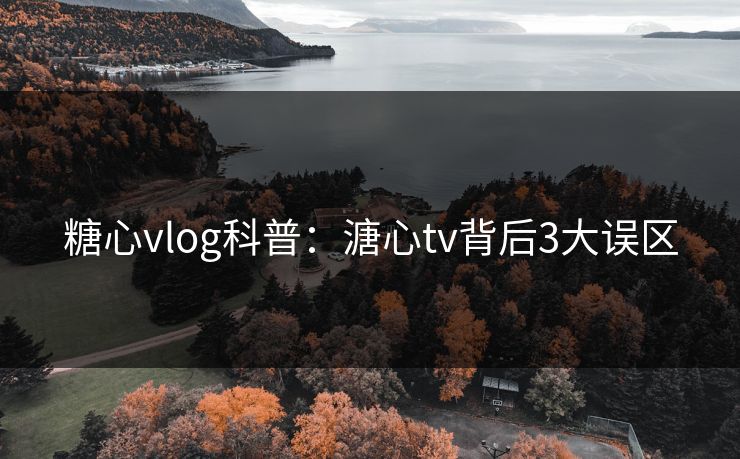 糖心vlog科普：溏心tv背后3大误区