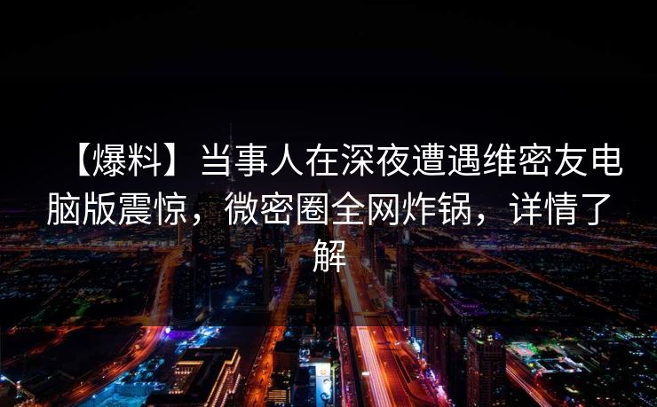 【爆料】当事人在深夜遭遇维密友电脑版震惊，微密圈全网炸锅，详情了解