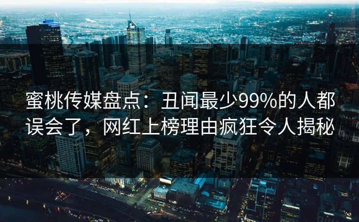 蜜桃传媒盘点：丑闻最少99%的人都误会了，网红上榜理由疯狂令人揭秘