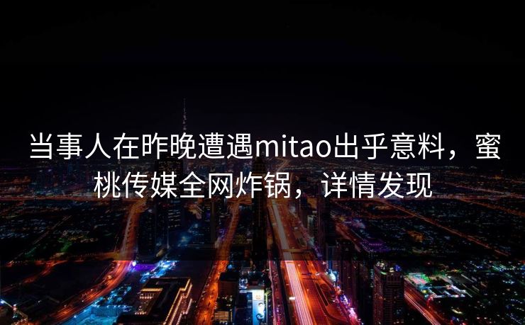 当事人在昨晚遭遇mitao出乎意料，蜜桃传媒全网炸锅，详情发现