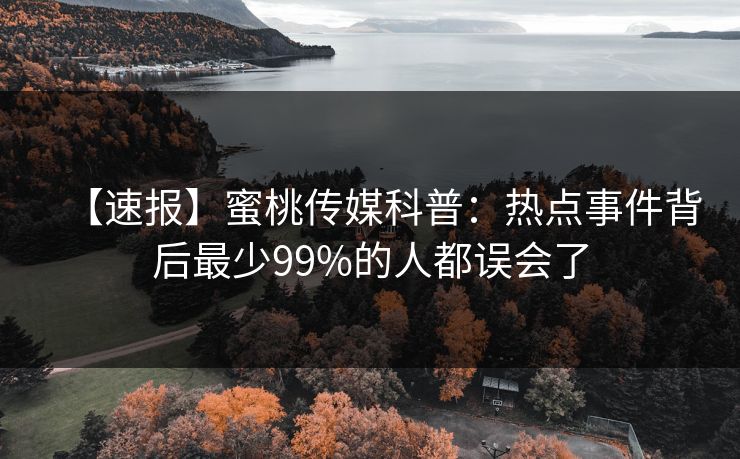 【速报】蜜桃传媒科普:热点事件背后最少99%的人都误会了 【速报】蜜桃传媒科普:热点事件背后最少99%的人都误会了