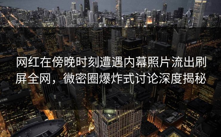 网红在傍晚时刻遭遇内幕照片流出刷屏全网，微密圈爆炸式讨论深度揭秘