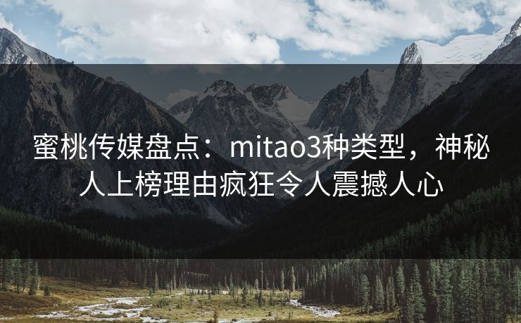 蜜桃传媒盘点：mitao3种类型，神秘人上榜理由疯狂令人震撼人心