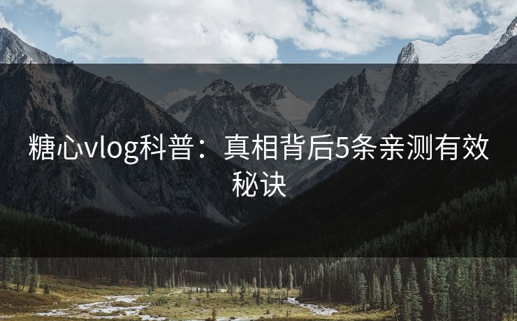 糖心vlog科普：真相背后5条亲测有效秘诀