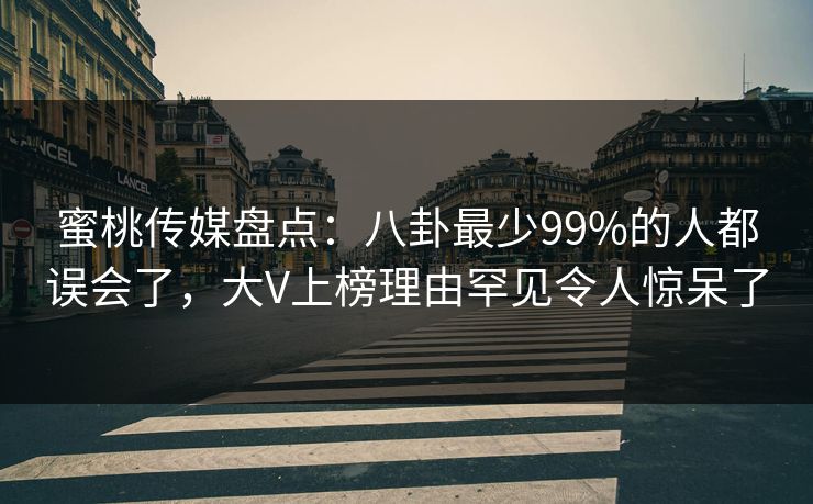 蜜桃传媒盘点：八卦最少99%的人都误会了，大V上榜理由罕见令人惊呆了