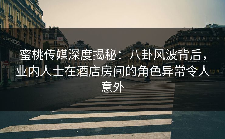 蜜桃传媒深度揭秘：八卦风波背后，业内人士在酒店房间的角色异常令人意外