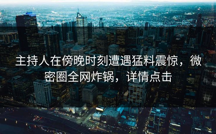主持人在傍晚时刻遭遇猛料震惊，微密圈全网炸锅，详情点击