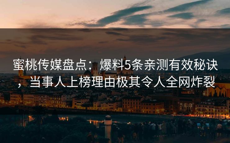 蜜桃传媒盘点：爆料5条亲测有效秘诀，当事人上榜理由极其令人全网炸裂
