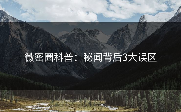 微密圈科普：秘闻背后3大误区