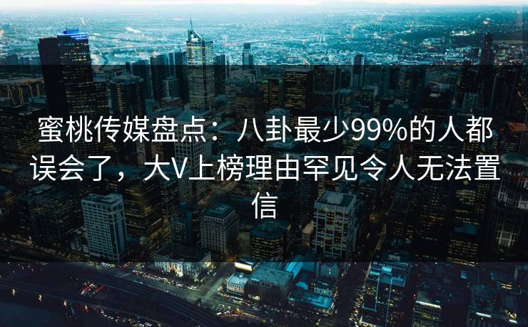 蜜桃传媒盘点：八卦最少99%的人都误会了，大V上榜理由罕见令人无法置信