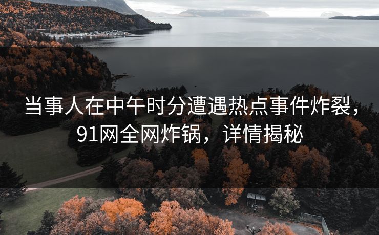 当事人在中午时分遭遇热点事件炸裂，91网全网炸锅，详情揭秘