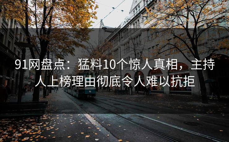 91网盘点：猛料10个惊人真相，主持人上榜理由彻底令人难以抗拒