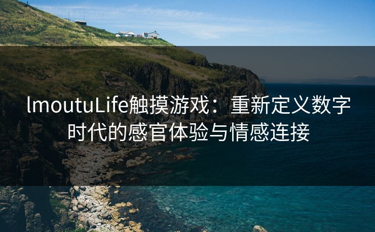 lmoutuLife触摸游戏：重新定义数字时代的感官体验与情感连接