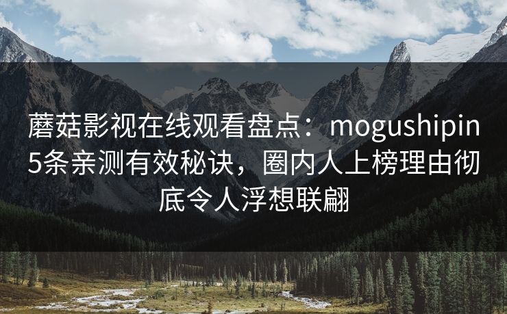 蘑菇影视在线观看盘点：mogushipin5条亲测有效秘诀，圈内人上榜理由彻底令人浮想联翩