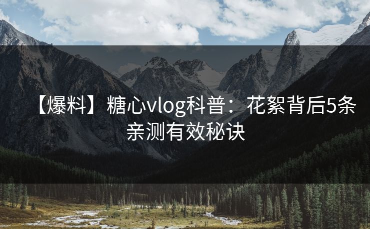 【爆料】糖心vlog科普：花絮背后5条亲测有效秘诀