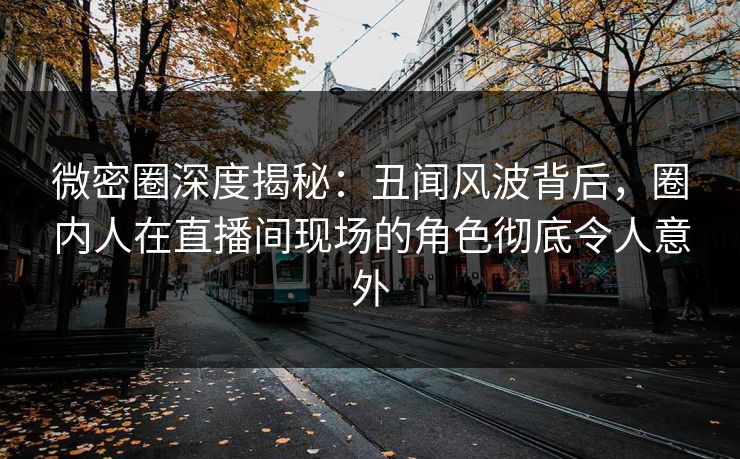 微密圈深度揭秘：丑闻风波背后，圈内人在直播间现场的角色彻底令人意外