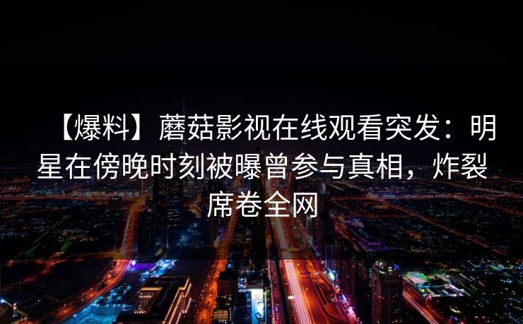 【爆料】蘑菇影视在线观看突发：明星在傍晚时刻被曝曾参与真相，炸裂席卷全网