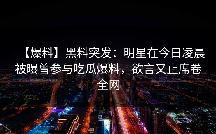 【爆料】黑料突发：明星在今日凌晨被曝曾参与吃瓜爆料，欲言又止席卷全网