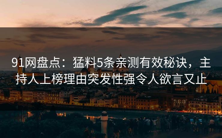 91网盘点：猛料5条亲测有效秘诀，主持人上榜理由突发性强令人欲言又止