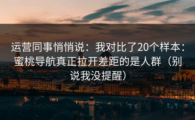 运营同事悄悄说：我对比了20个样本：蜜桃导航真正拉开差距的是人群（别说我没提醒）