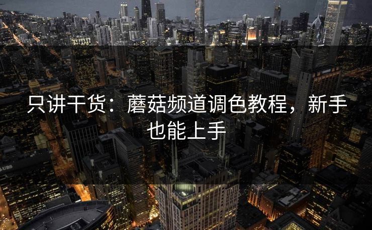 只讲干货：蘑菇频道调色教程，新手也能上手