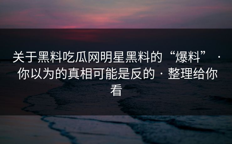 关于黑料吃瓜网明星黑料的“爆料” · 你以为的真相可能是反的 · 整理给你看